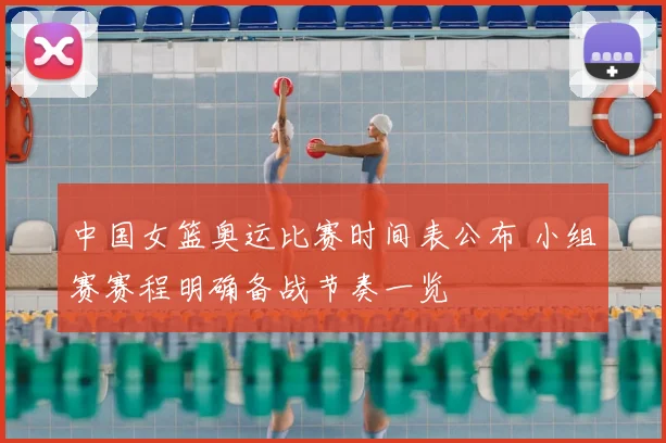 中国女篮奥运比赛时间表公布 小组赛赛程明确备战节奏一览