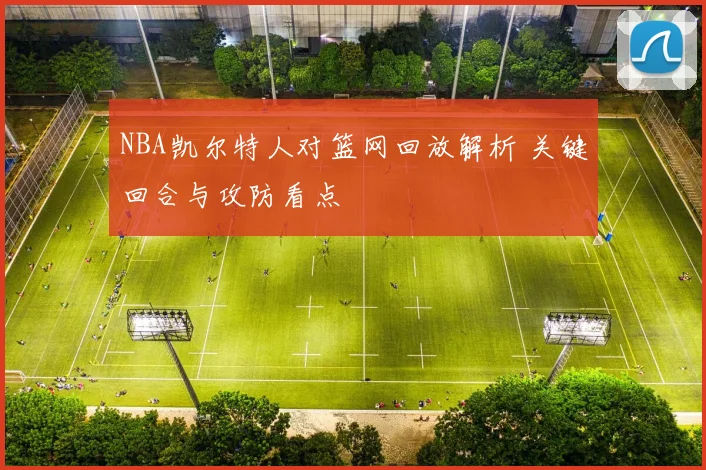 NBA凯尔特人对篮网回放解析 关键回合与攻防看点