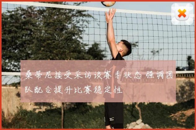 桑蒂尼接受采访谈赛季状态 强调团队配合提升比赛稳定性
