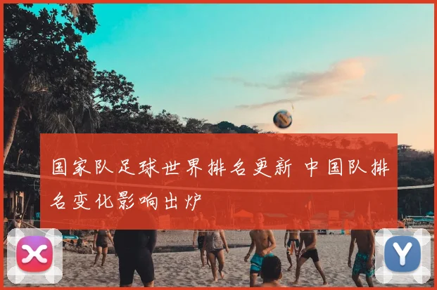 国家队足球世界排名更新 中国队排名变化影响出炉