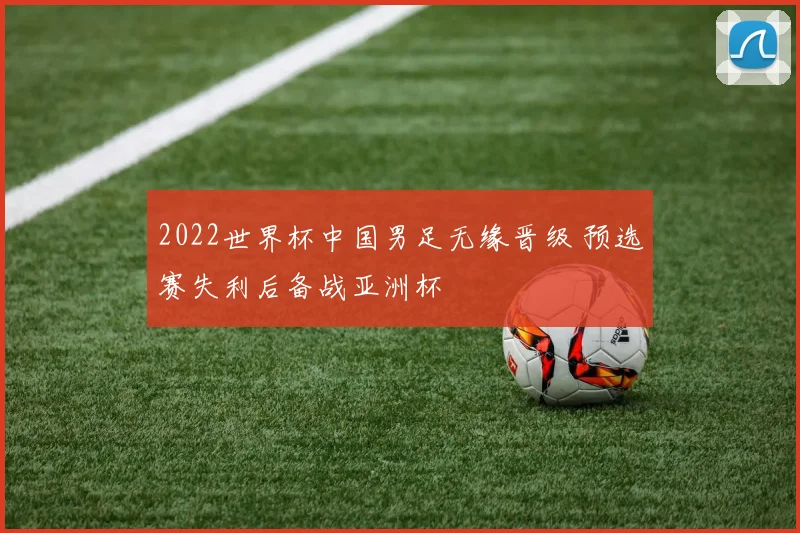 2022世界杯中国男足无缘晋级 预选赛失利后备战亚洲杯