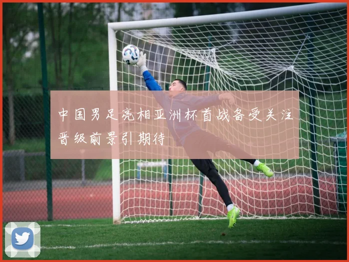 中国男足亮相亚洲杯首战备受关注晋级前景引期待