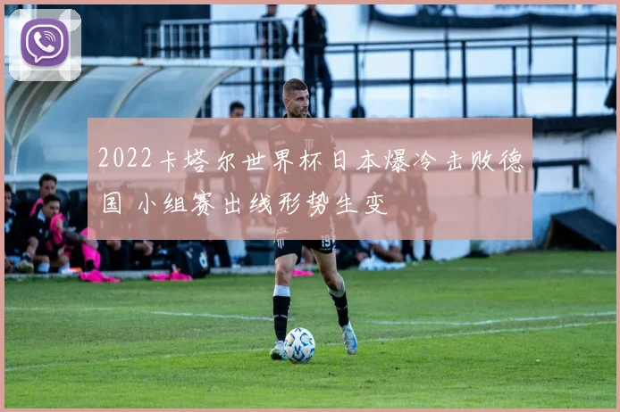 2022卡塔尔世界杯日本爆冷击败德国 小组赛出线形势生变