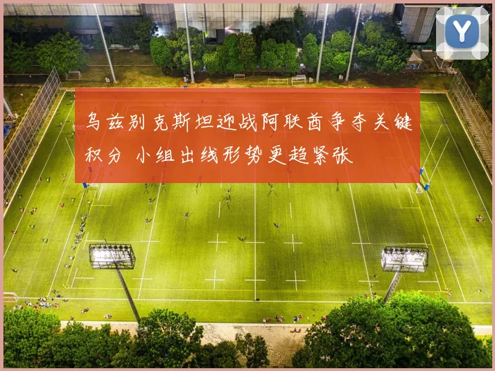 乌兹别克斯坦迎战阿联酋争夺关键积分 小组出线形势更趋紧张
