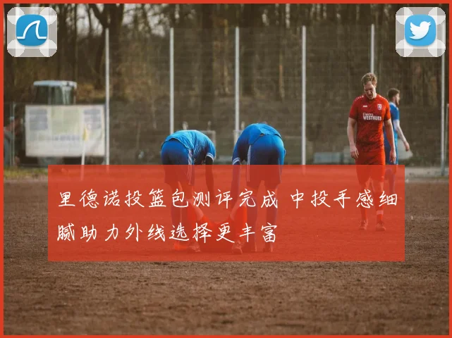 里德诺投篮包测评完成 中投手感细腻助力外线选择更丰富