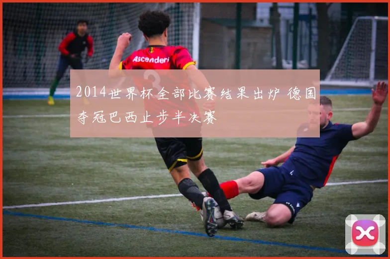 2014世界杯全部比赛结果出炉 德国夺冠巴西止步半决赛