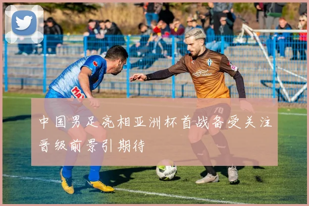 中国男足亮相亚洲杯首战备受关注晋级前景引期待