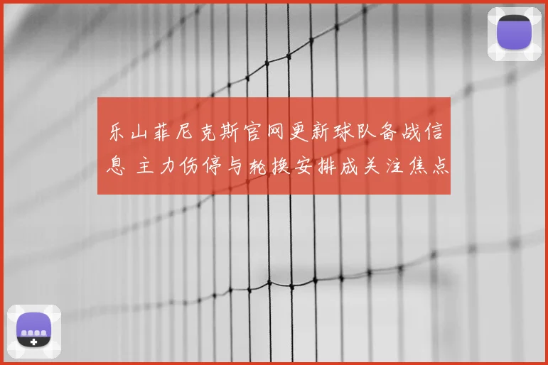 乐山菲尼克斯官网更新球队备战信息 主力伤停与轮换安排成关注焦点
