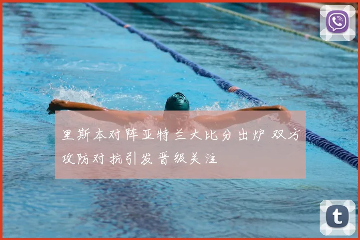 里斯本对阵亚特兰大比分出炉 双方攻防对抗引发晋级关注