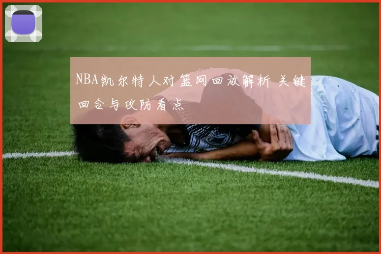 NBA凯尔特人对篮网回放解析 关键回合与攻防看点