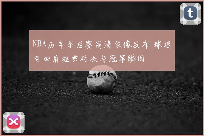 NBA历年季后赛高清录像发布 球迷可回看经典对决与冠军瞬间
