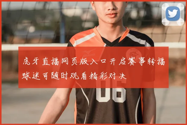 虎牙直播网页版入口开启赛事转播球迷可随时观看精彩对决
