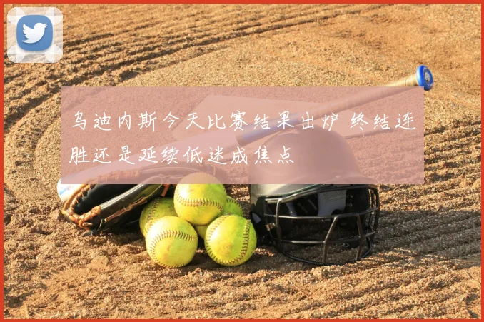 乌迪内斯今天比赛结果出炉 终结连胜还是延续低迷成焦点