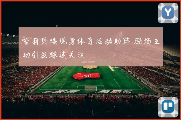 哈莉贝瑞现身体育活动助阵 现场互动引发球迷关注