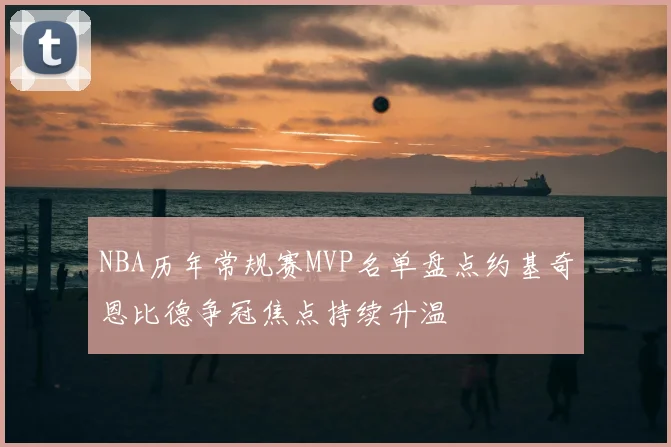 NBA历年常规赛MVP名单盘点约基奇恩比德争冠焦点持续升温